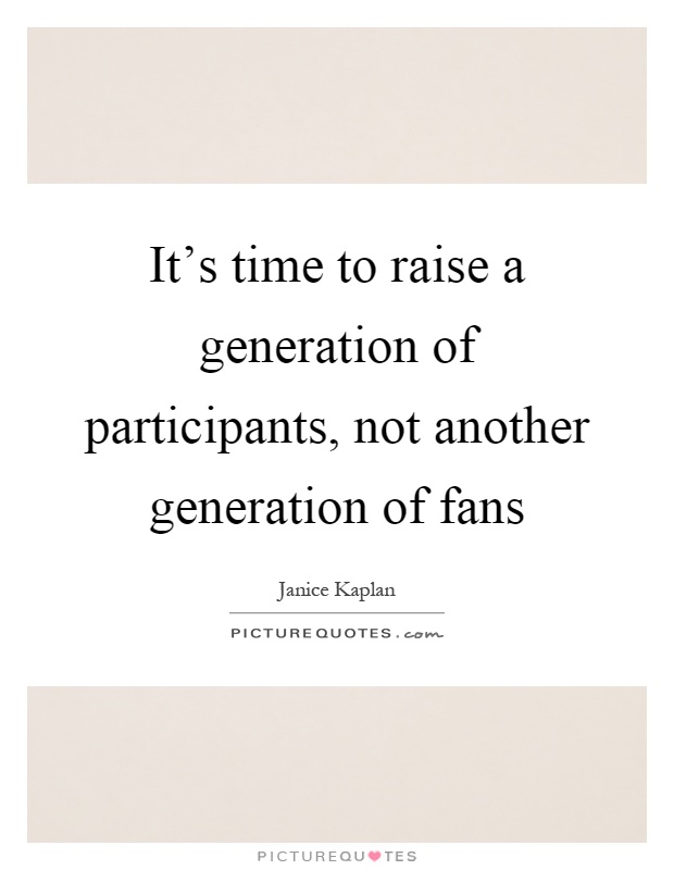 It's time to raise a generation of participants, not another generation of fans Picture Quote #1