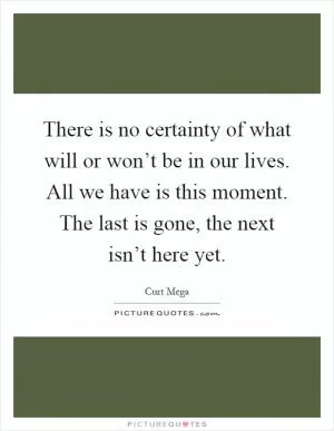 There is no certainty of what will or won’t be in our lives. All we have is this moment. The last is gone, the next isn’t here yet Picture Quote #1