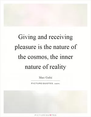 Giving and receiving pleasure is the nature of the cosmos, the inner nature of reality Picture Quote #1