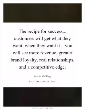 The recipe for success... customers will get what they want, when they want it... you will see more revenue, greater brand loyalty, real relationships, and a competitive edge Picture Quote #1