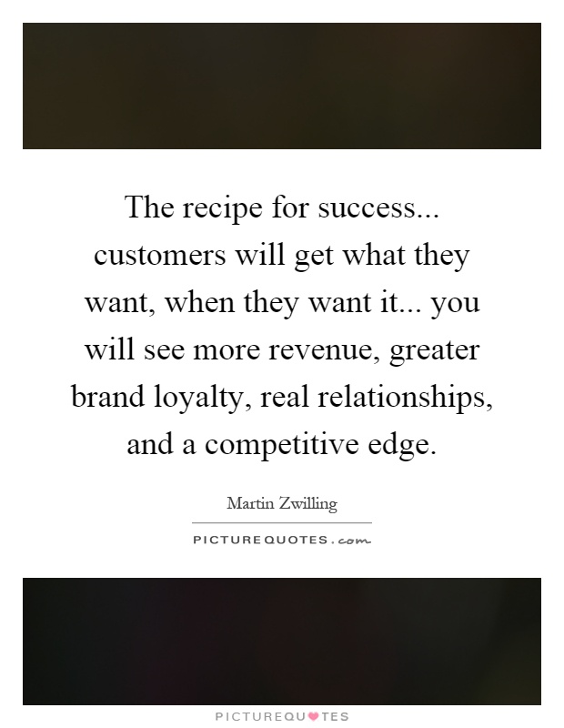 The recipe for success... customers will get what they want, when they want it... you will see more revenue, greater brand loyalty, real relationships, and a competitive edge Picture Quote #1