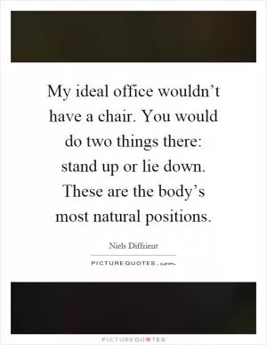 My ideal office wouldn’t have a chair. You would do two things there: stand up or lie down. These are the body’s most natural positions Picture Quote #1
