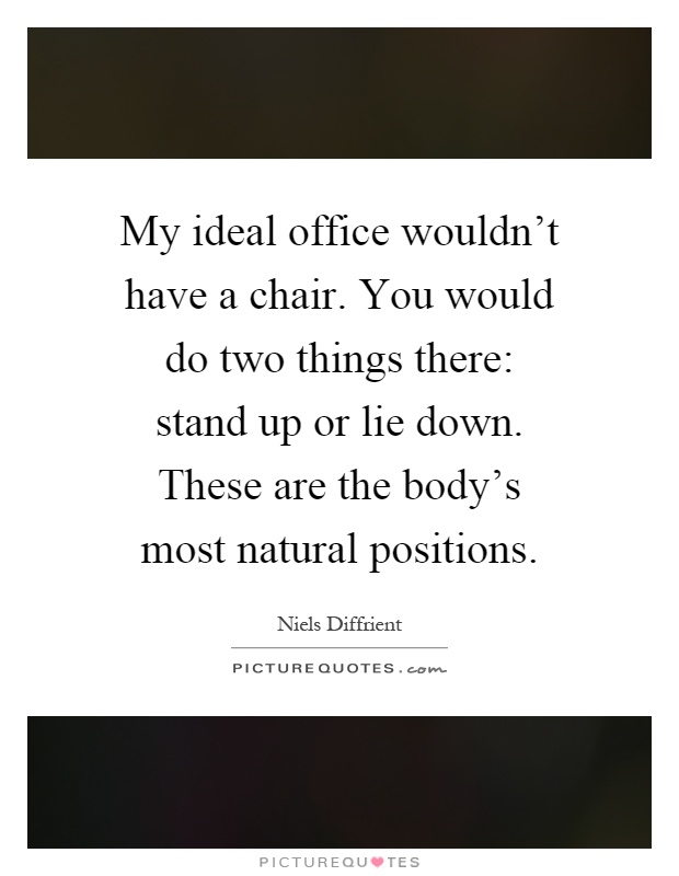 My ideal office wouldn't have a chair. You would do two things there: stand up or lie down. These are the body's most natural positions Picture Quote #1