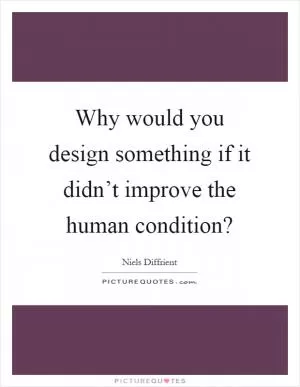Why would you design something if it didn’t improve the human condition? Picture Quote #1