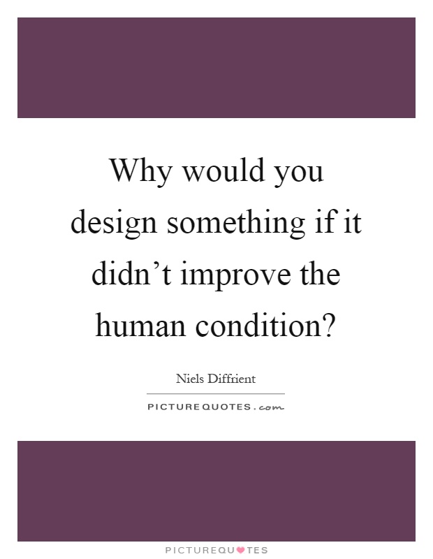 Why would you design something if it didn't improve the human condition? Picture Quote #1