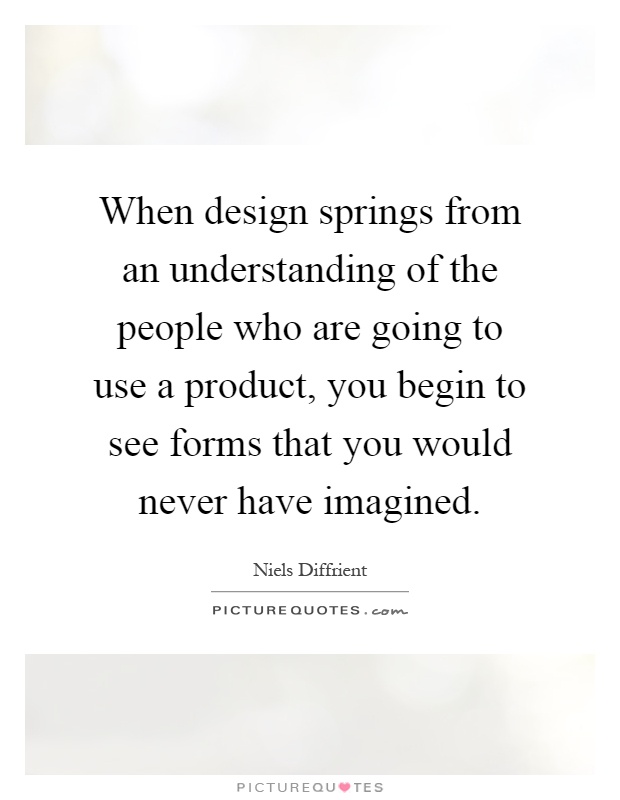 When design springs from an understanding of the people who are going to use a product, you begin to see forms that you would never have imagined Picture Quote #1