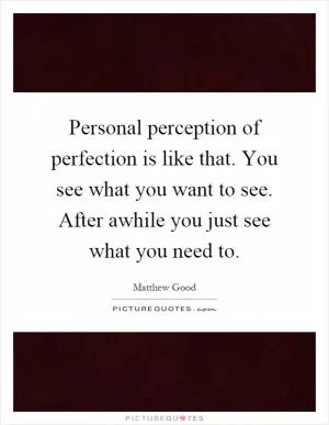 Personal perception of perfection is like that. You see what you want to see. After awhile you just see what you need to Picture Quote #1