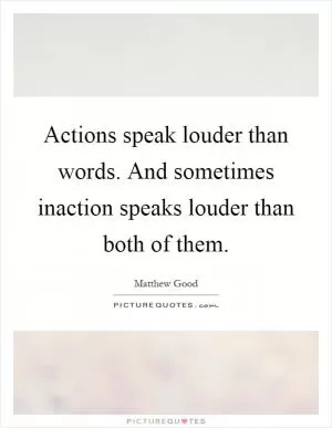 Actions speak louder than words. And sometimes inaction speaks louder than both of them Picture Quote #1