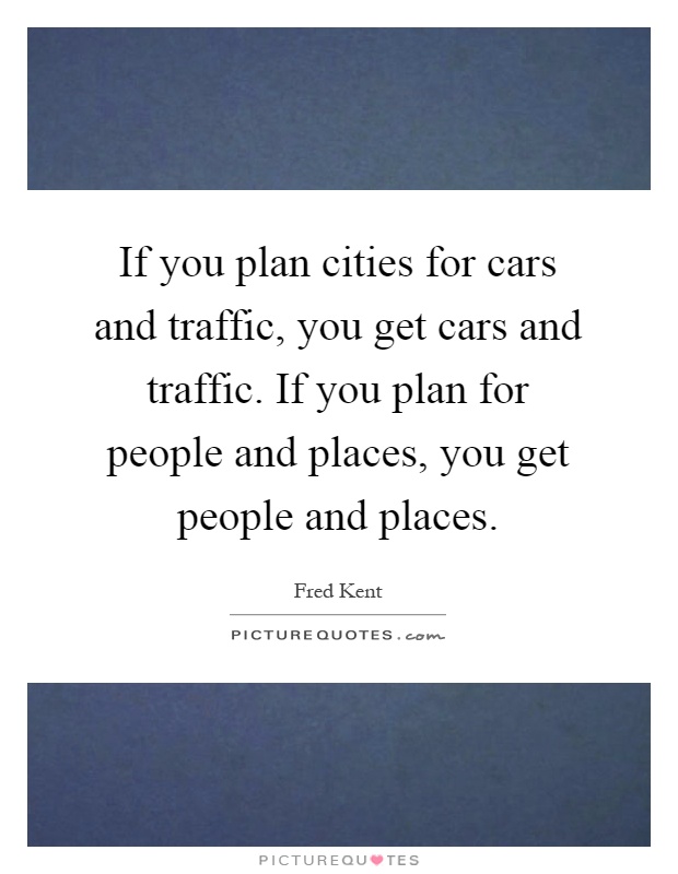 If you plan cities for cars and traffic, you get cars and traffic. If you plan for people and places, you get people and places Picture Quote #1