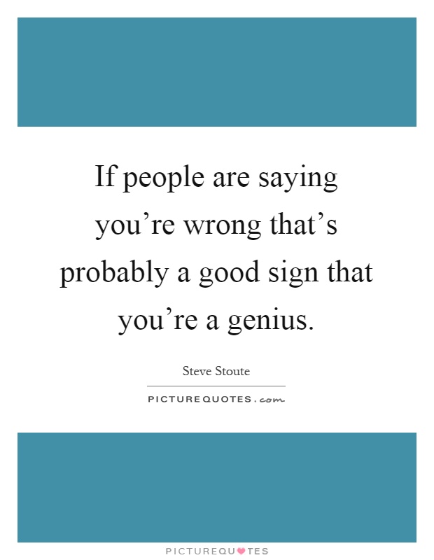 If people are saying you're wrong that's probably a good sign that you're a genius Picture Quote #1
