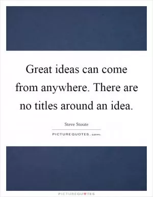 Great ideas can come from anywhere. There are no titles around an idea Picture Quote #1