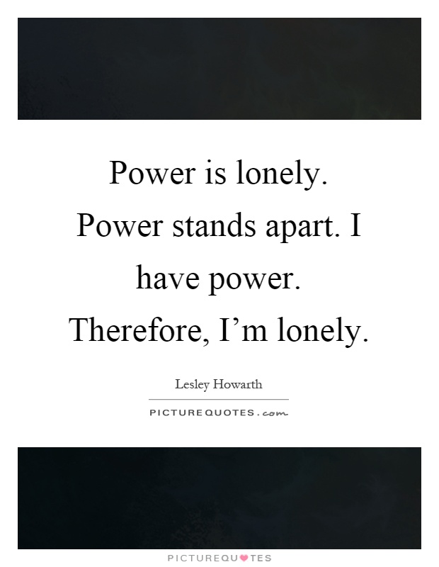 Power is lonely. Power stands apart. I have power. Therefore, I'm lonely Picture Quote #1