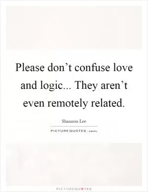 Please don’t confuse love and logic... They aren’t even remotely related Picture Quote #1