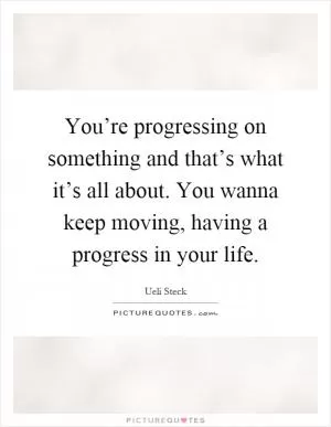 You’re progressing on something and that’s what it’s all about. You wanna keep moving, having a progress in your life Picture Quote #1