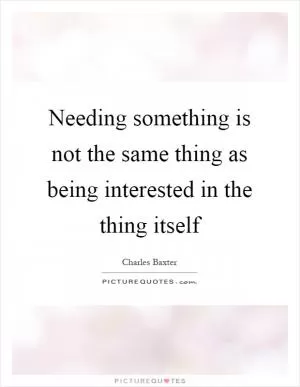 Needing something is not the same thing as being interested in the thing itself Picture Quote #1