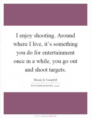 I enjoy shooting. Around where I live, it’s something you do for entertainment once in a while, you go out and shoot targets Picture Quote #1