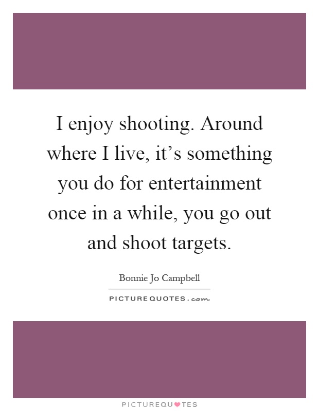 I enjoy shooting. Around where I live, it's something you do for entertainment once in a while, you go out and shoot targets Picture Quote #1