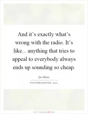 And it’s exactly what’s wrong with the radio. It’s like... anything that tries to appeal to everybody always ends up sounding so cheap Picture Quote #1