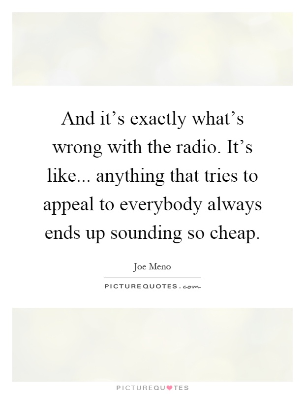 And it's exactly what's wrong with the radio. It's like... anything that tries to appeal to everybody always ends up sounding so cheap Picture Quote #1