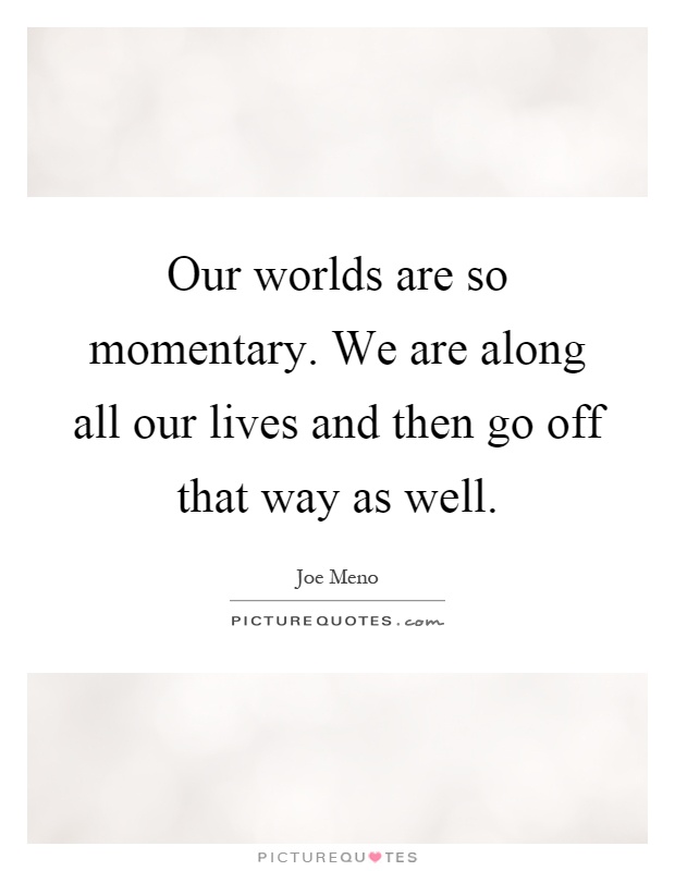 Our worlds are so momentary. We are along all our lives and then go off that way as well Picture Quote #1