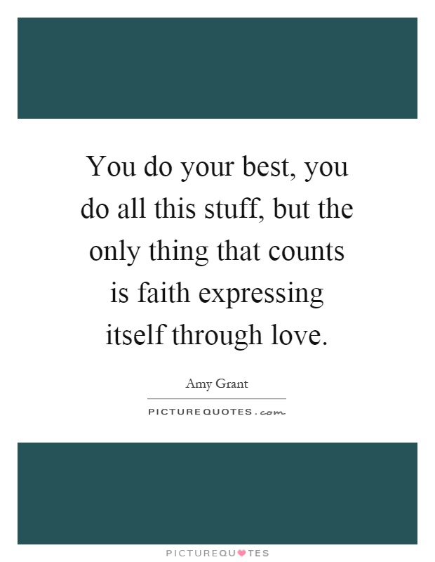 You do your best, you do all this stuff, but the only thing that counts is faith expressing itself through love Picture Quote #1