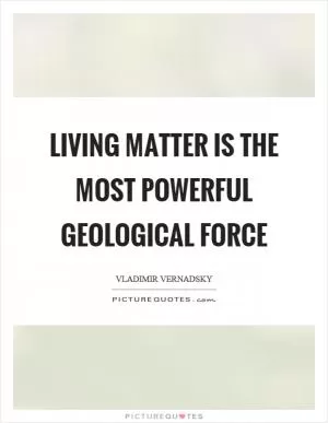 Living matter is the most powerful geological force Picture Quote #1