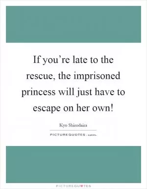 If you’re late to the rescue, the imprisoned princess will just have to escape on her own! Picture Quote #1