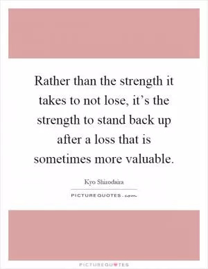 Rather than the strength it takes to not lose, it’s the strength to stand back up after a loss that is sometimes more valuable Picture Quote #1