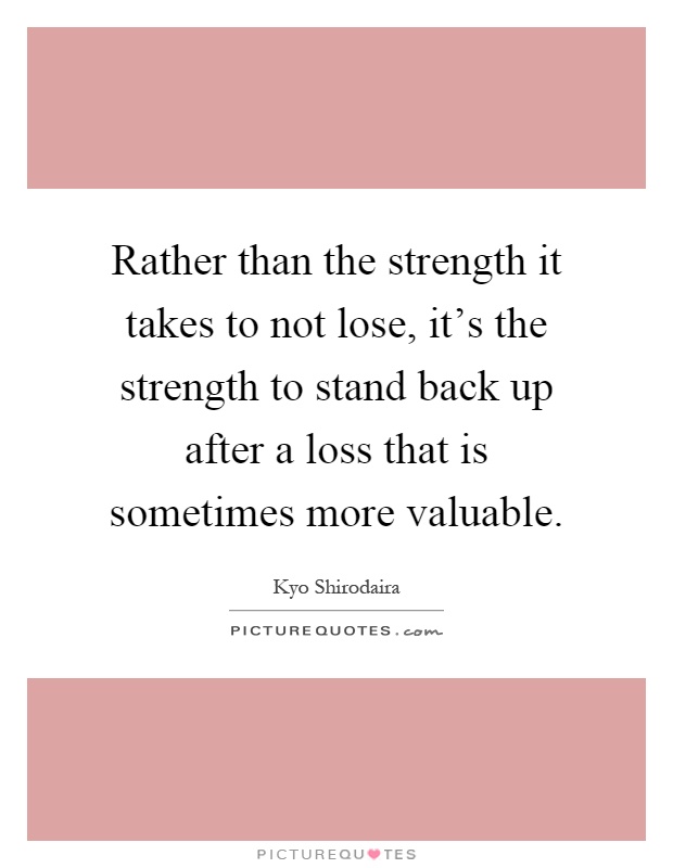 Rather than the strength it takes to not lose, it's the strength to stand back up after a loss that is sometimes more valuable Picture Quote #1