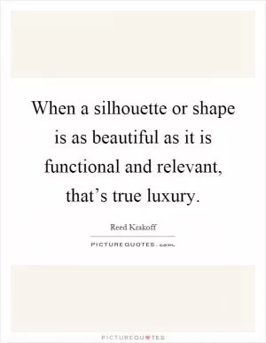 When a silhouette or shape is as beautiful as it is functional and relevant, that’s true luxury Picture Quote #1