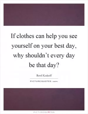 If clothes can help you see yourself on your best day, why shouldn’t every day be that day? Picture Quote #1