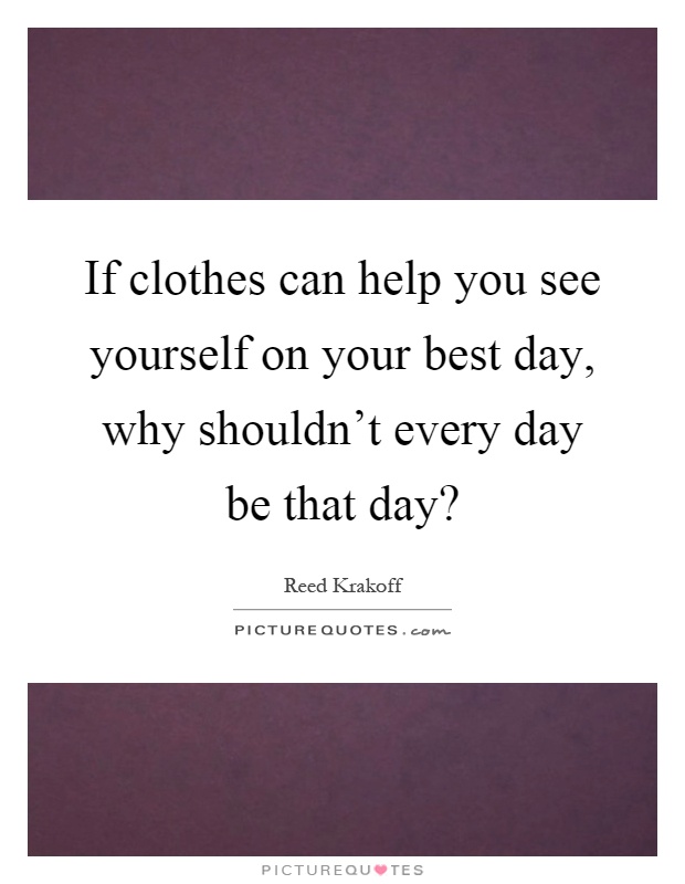 If clothes can help you see yourself on your best day, why shouldn't every day be that day? Picture Quote #1