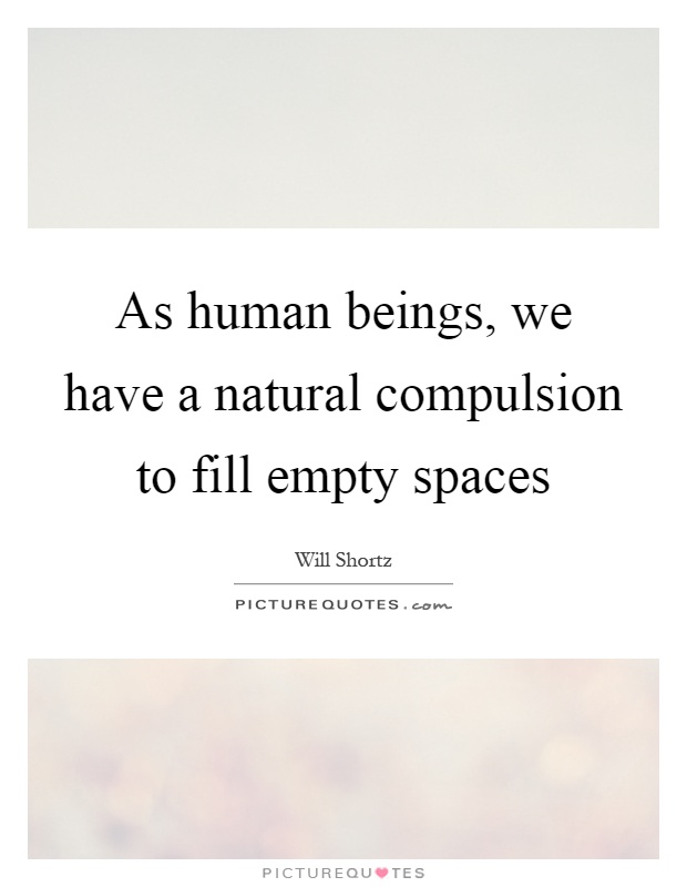 As human beings, we have a natural compulsion to fill empty spaces Picture Quote #1