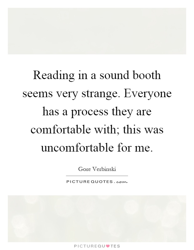 Reading in a sound booth seems very strange. Everyone has a process they are comfortable with; this was uncomfortable for me Picture Quote #1