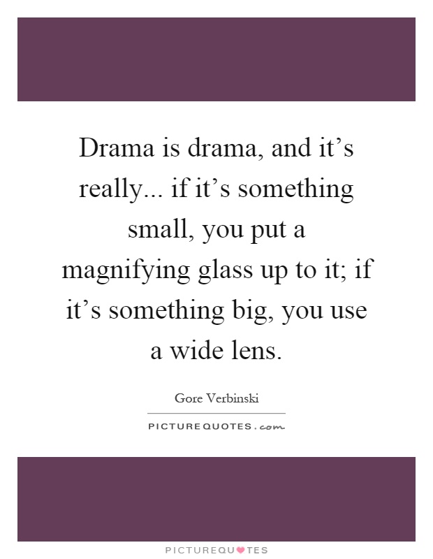 Drama is drama, and it's really... if it's something small, you put a magnifying glass up to it; if it's something big, you use a wide lens Picture Quote #1