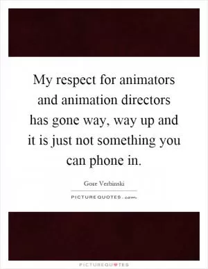 My respect for animators and animation directors has gone way, way up and it is just not something you can phone in Picture Quote #1