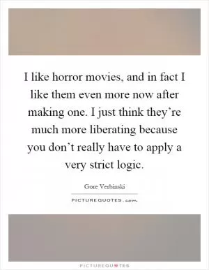 I like horror movies, and in fact I like them even more now after making one. I just think they’re much more liberating because you don’t really have to apply a very strict logic Picture Quote #1