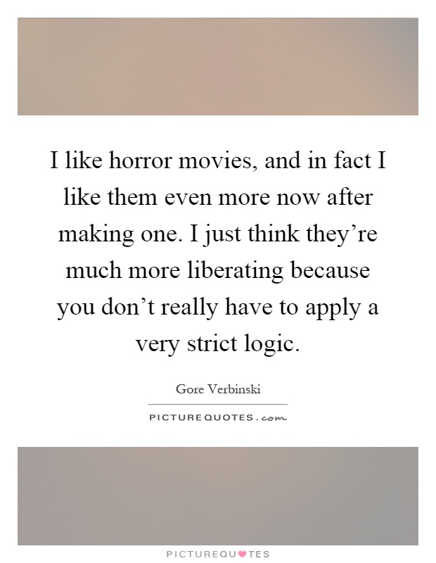 I like horror movies, and in fact I like them even more now after making one. I just think they're much more liberating because you don't really have to apply a very strict logic Picture Quote #1
