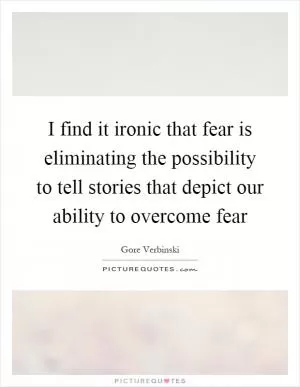 I find it ironic that fear is eliminating the possibility to tell stories that depict our ability to overcome fear Picture Quote #1