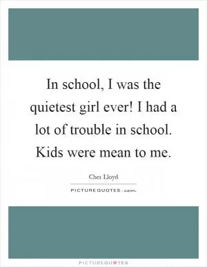 In school, I was the quietest girl ever! I had a lot of trouble in school. Kids were mean to me Picture Quote #1