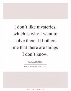 I don’t like mysteries, which is why I want to solve them. It bothers me that there are things I don’t know Picture Quote #1