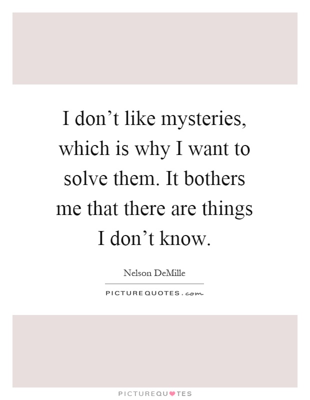 I don't like mysteries, which is why I want to solve them. It bothers me that there are things I don't know Picture Quote #1