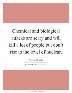 Chemical and biological attacks are scary and will kill a lot of people but don’t rise to the level of nuclear Picture Quote #1