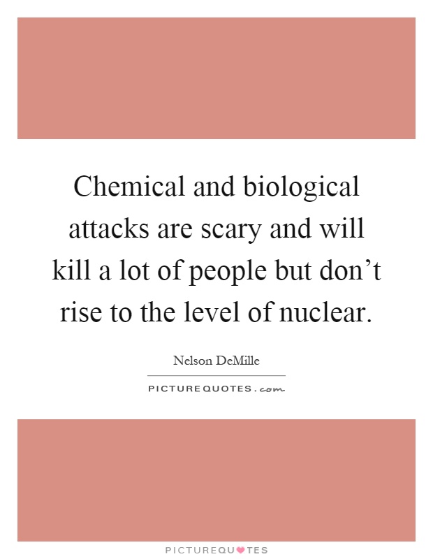 Chemical and biological attacks are scary and will kill a lot of people but don't rise to the level of nuclear Picture Quote #1