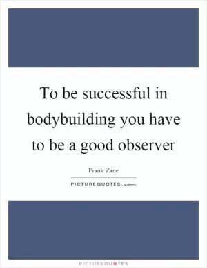 To be successful in bodybuilding you have to be a good observer Picture Quote #1