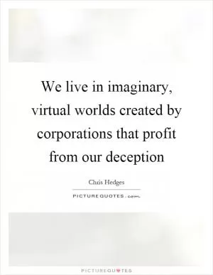 We live in imaginary, virtual worlds created by corporations that profit from our deception Picture Quote #1