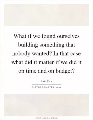 What if we found ourselves building something that nobody wanted? In that case what did it matter if we did it on time and on budget? Picture Quote #1