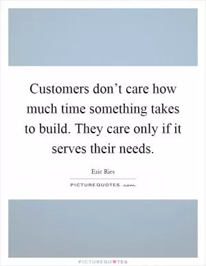 Customers don’t care how much time something takes to build. They care only if it serves their needs Picture Quote #1