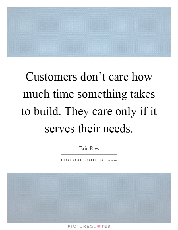 Customers don't care how much time something takes to build. They care only if it serves their needs Picture Quote #1