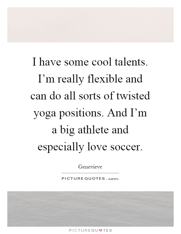 I have some cool talents. I'm really flexible and can do all sorts of twisted yoga positions. And I'm a big athlete and especially love soccer Picture Quote #1